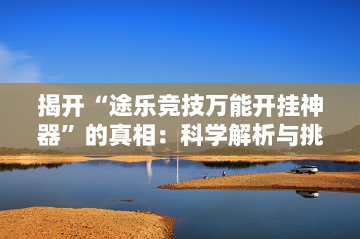 揭开“途乐竞技万能开挂神器”的真相：科学解析与挑战