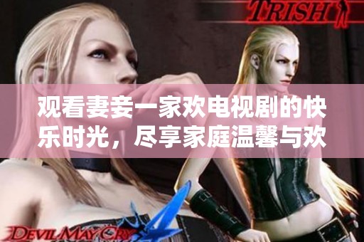 观看妻妾一家欢电视剧的快乐时光，尽享家庭温馨与欢笑