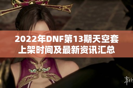 2022年DNF第13期天空套上架时间及最新资讯汇总