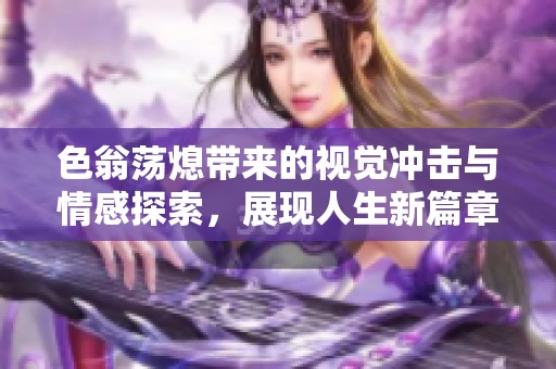 色翁荡熄带来的视觉冲击与情感探索，展现人生新篇章