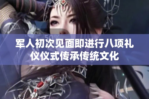 军人初次见面即进行八项礼仪仪式传承传统文化
