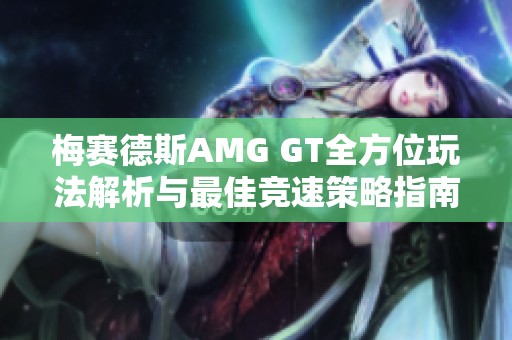 梅赛德斯AMG GT全方位玩法解析与最佳竞速策略指南