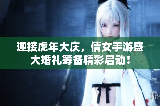 迎接虎年大庆，倩女手游盛大婚礼筹备精彩启动！