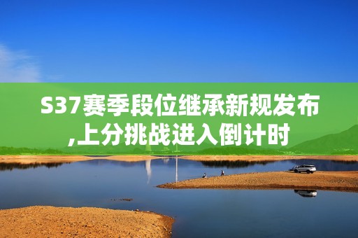 S37赛季段位继承新规发布,上分挑战进入倒计时