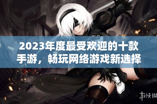2023年度最受欢迎的十款手游，畅玩网络游戏新选择