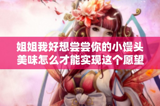 姐姐我好想尝尝你的小馒头美味怎么才能实现这个愿望