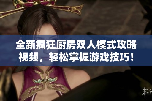 全新疯狂厨房双人模式攻略视频，轻松掌握游戏技巧！