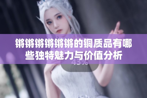 锵锵锵锵锵锵的铜质品有哪些独特魅力与价值分析