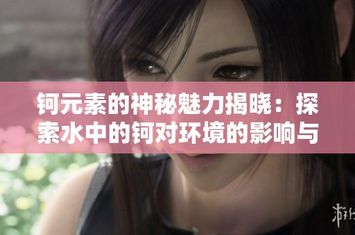 钶元素的神秘魅力揭晓：探索水中的钶对环境的影响与价值