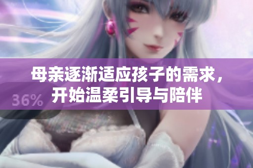 母亲逐渐适应孩子的需求，开始温柔引导与陪伴