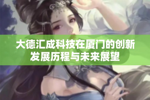 大德汇成科技在厦门的创新发展历程与未来展望