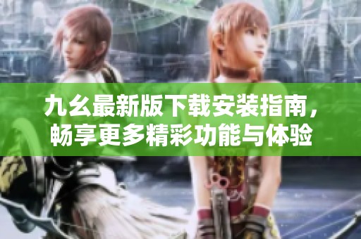 九幺最新版下载安装指南，畅享更多精彩功能与体验