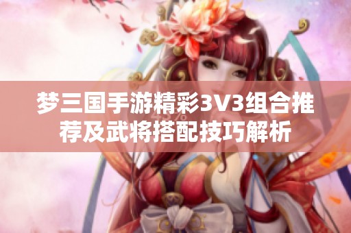梦三国手游精彩3V3组合推荐及武将搭配技巧解析