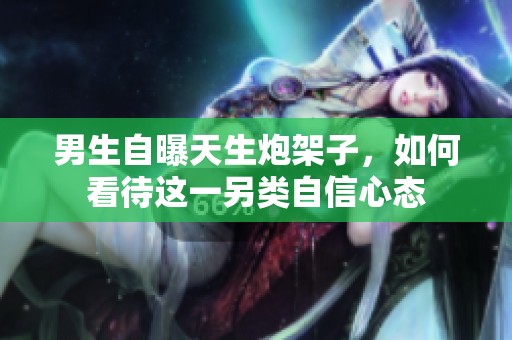 男生自曝天生炮架子，如何看待这一另类自信心态