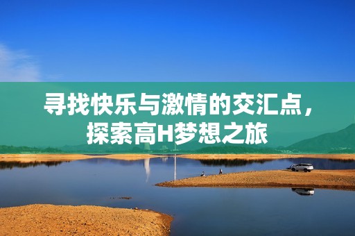 寻找快乐与激情的交汇点，探索高H梦想之旅