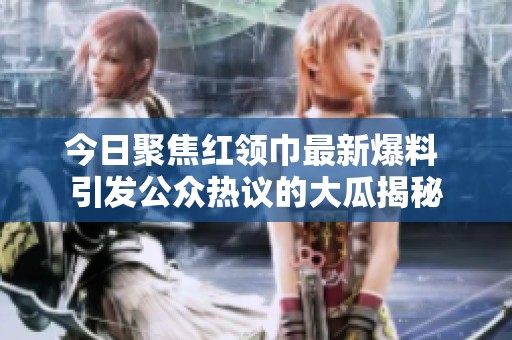今日聚焦红领巾最新爆料 引发公众热议的大瓜揭秘