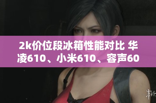 2k价位段冰箱性能对比 华凌610、小米610、容声609谁才最具性价比 2k价位段冰箱性能对比 华凌610、小米610、容声609谁才最具性价比