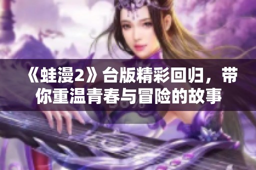 《蛙漫2》台版精彩回归，带你重温青春与冒险的故事