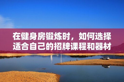 在健身房锻炼时，如何选择适合自己的招牌课程和器材