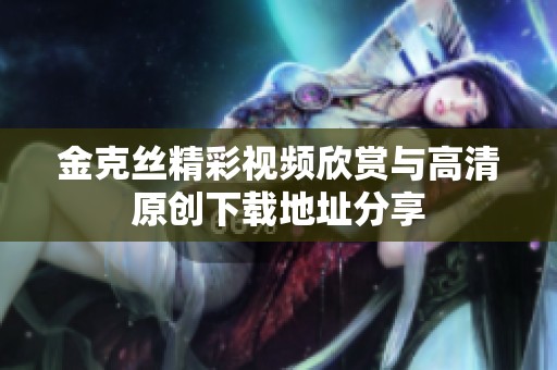 金克丝精彩视频欣赏与高清原创下载地址分享