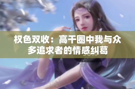 权色双收：高干圈中我与众多追求者的情感纠葛