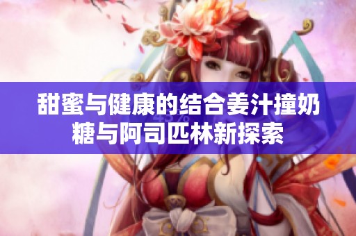 甜蜜与健康的结合姜汁撞奶糖与阿司匹林新探索