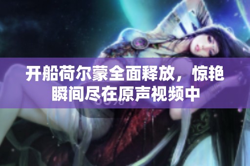 开船荷尔蒙全面释放，惊艳瞬间尽在原声视频中