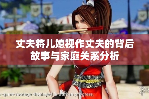 丈夫将儿媳视作丈夫的背后故事与家庭关系分析