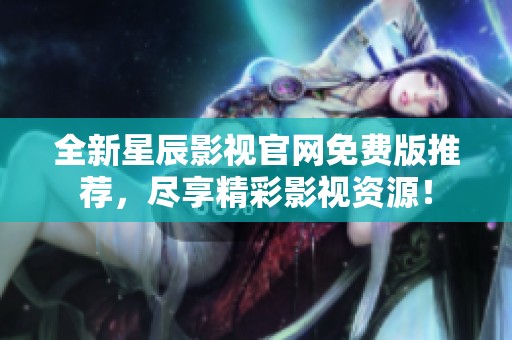 全新星辰影视官网免费版推荐，尽享精彩影视资源！