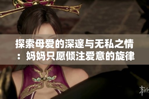 探索母爱的深邃与无私之情：妈妈只愿倾注爱意的旋律