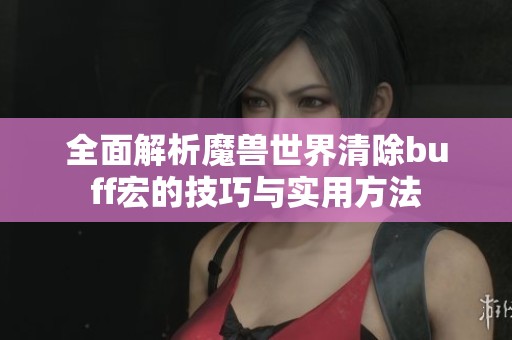 全面解析魔兽世界清除buff宏的技巧与实用方法