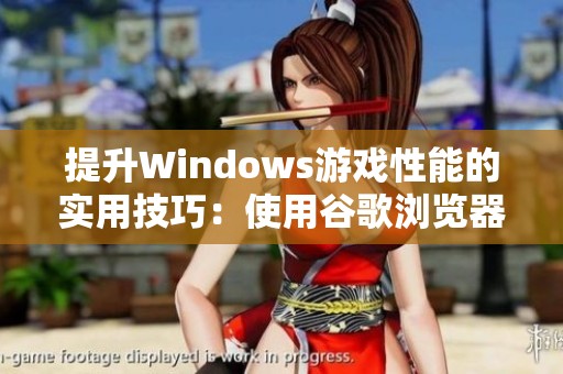提升Windows游戏性能的实用技巧：使用谷歌浏览器的最佳方法