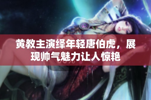 黄教主演绎年轻唐伯虎，展现帅气魅力让人惊艳