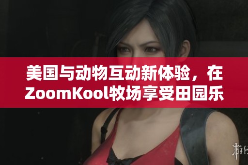 美国与动物互动新体验，在ZoomKool牧场享受田园乐趣