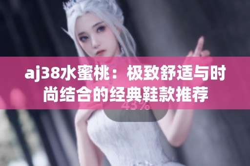 aj38水蜜桃：极致舒适与时尚结合的经典鞋款推荐