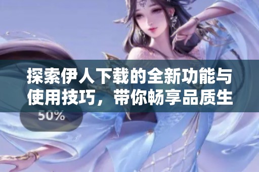 探索伊人下载的全新功能与使用技巧，带你畅享品质生活