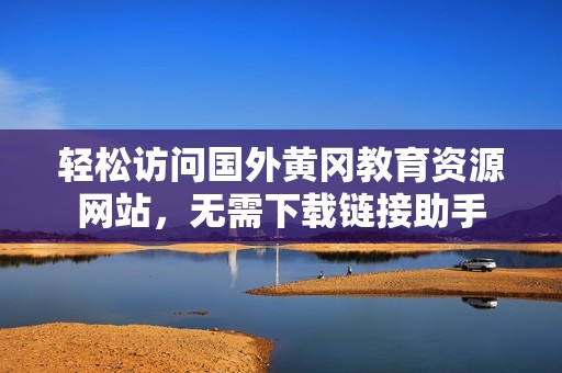 轻松访问国外黄冈教育资源网站，无需下载链接助手