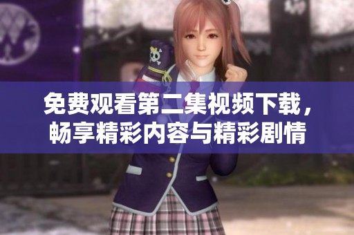 免费观看第二集视频下载，畅享精彩内容与精彩剧情