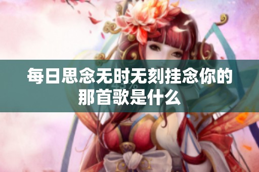 每日思念无时无刻挂念你的那首歌是什么