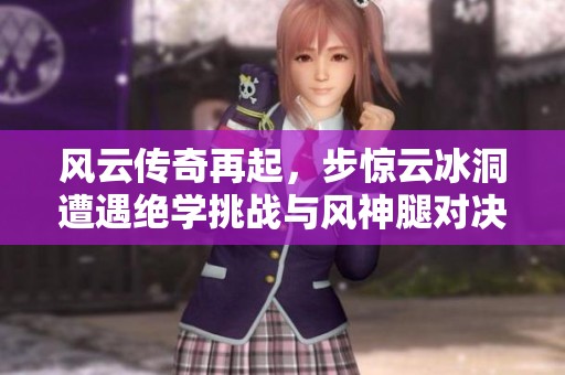 风云传奇再起，步惊云冰洞遭遇绝学挑战与风神腿对决