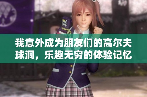 我意外成为朋友们的高尔夫球洞，乐趣无穷的体验记忆