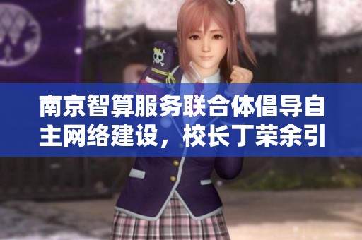 南京智算服务联合体倡导自主网络建设，校长丁荣余引领攻关新篇章