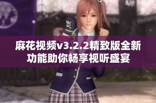 麻花视频v3.2.2精致版全新功能助你畅享视听盛宴