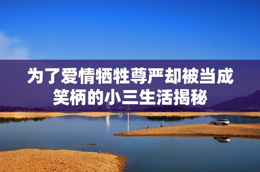 为了爱情牺牲尊严却被当成笑柄的小三生活揭秘