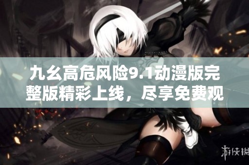 九幺高危风险9.1动漫版完整版精彩上线，尽享免费观影体验