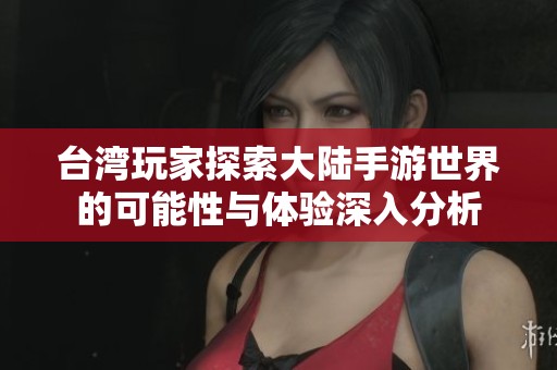 台湾玩家探索大陆手游世界的可能性与体验深入分析
