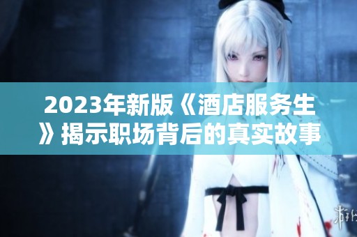 2023年新版《酒店服务生》揭示职场背后的真实故事与挑战