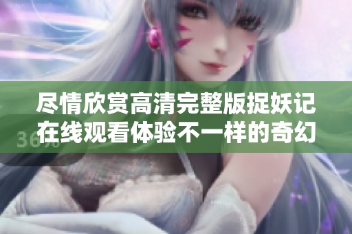 尽情欣赏高清完整版捉妖记在线观看体验不一样的奇幻冒险