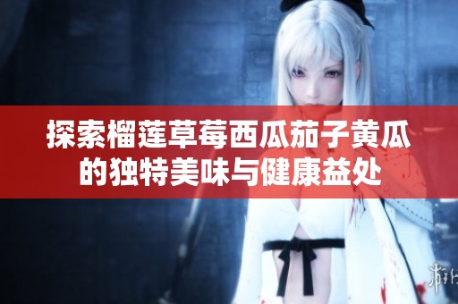 探索榴莲草莓西瓜茄子黄瓜的独特美味与健康益处