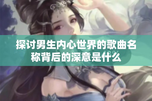 探讨男生内心世界的歌曲名称背后的深意是什么